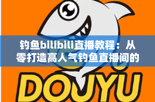 钓鱼bilibili直播教程：从零打造高人气钓鱼直播间的完整实战指南