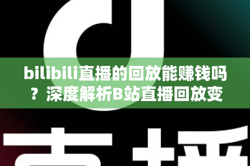 bilibili直播的回放能赚钱吗？深度解析B站直播回放变现的真实途径与实操攻略