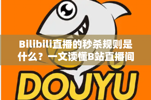 Bilibili直播的秒杀规则是什么？一文读懂B站直播间秒杀玩法、参与条件与避坑指南