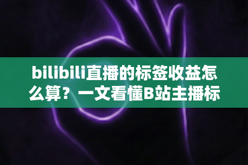 bilibili直播的标签收益怎么算？一文看懂B站主播标签收益规则与提升技巧
