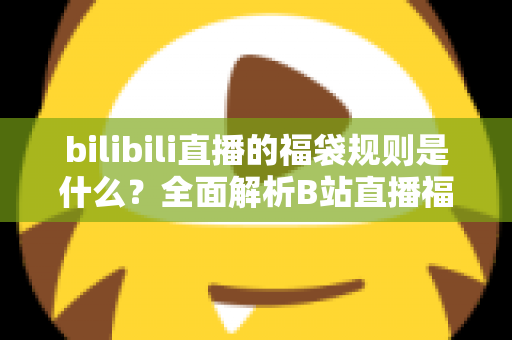 bilibili直播的福袋规则是什么？全面解析B站直播福袋玩法、参与条件与中奖技巧