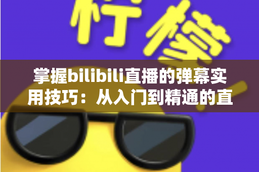掌握bilibili直播的弹幕实用技巧：从入门到精通的直播互动全攻略