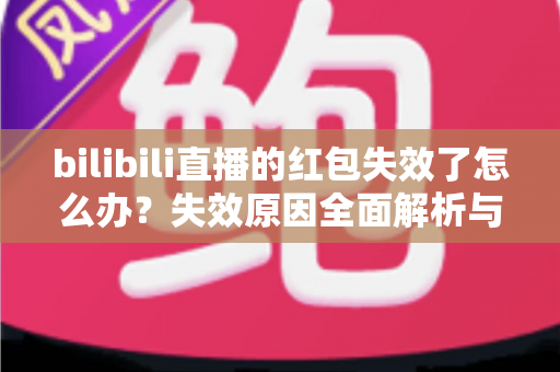 bilibili直播的红包失效了怎么办？失效原因全面解析与找回红包的实用攻略