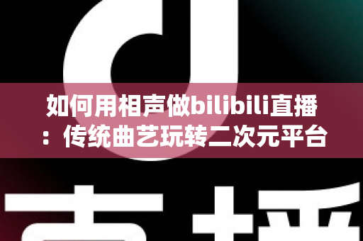 如何用相声做bilibili直播：传统曲艺玩转二次元平台的完整运营指南