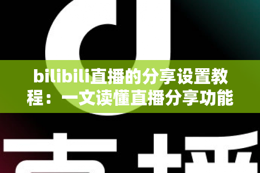 bilibili直播的分享设置教程：一文读懂直播分享功能，快速提升直播间人气与曝光度