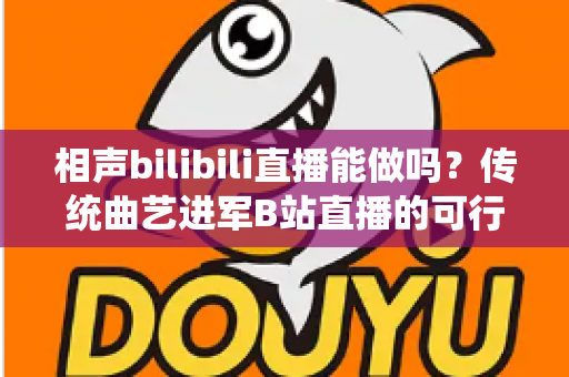 相声bilibili直播能做吗?传统曲艺进军B站直播的可行性分析与实战全攻略 相声bilibili直播能做吗?传统曲艺进军B站直播的可行性分析与实战全攻略