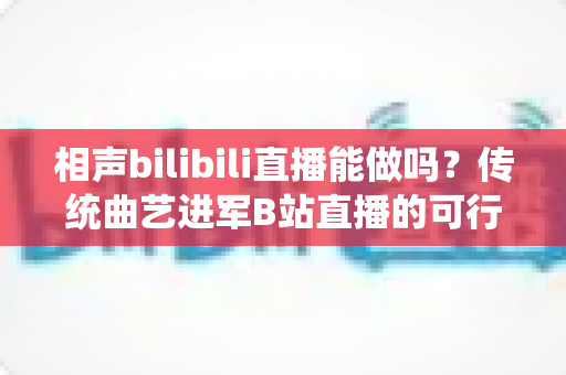 相声bilibili直播能做吗?传统曲艺进军B站直播的可行性分析与实战全攻略 相声bilibili直播能做吗?传统曲艺进军B站直播的可行性分析与实战全攻略