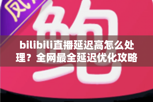 bilibili直播延迟高怎么处理?全网最全延迟优化攻略,助你畅享流畅直播体验 bilibili直播延迟高怎么处理?全网最全延迟优化攻略,助你畅享流畅直播体验
