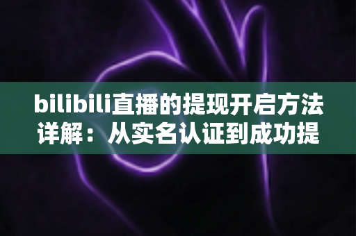 bilibili直播的提现开启方法详解：从实名认证到成功提现的完整指南