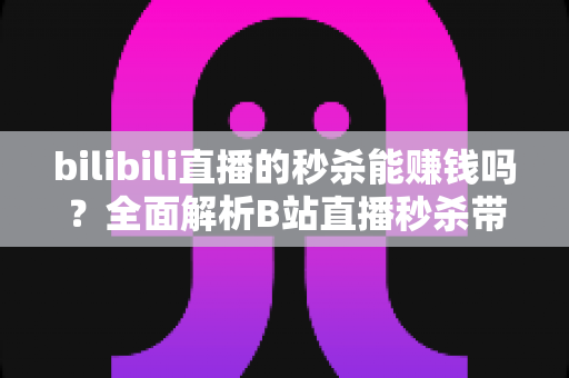 bilibili直播的秒杀能赚钱吗?全面解析B站直播秒杀带货的赚钱模式与实战攻略 bilibili直播的秒杀能赚钱吗?全面解析B站直播秒杀带货的赚钱模式与实战攻略