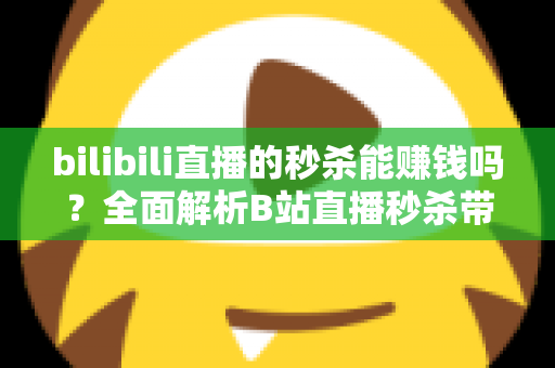 bilibili直播的秒杀能赚钱吗?全面解析B站直播秒杀带货的赚钱模式与实战攻略 bilibili直播的秒杀能赚钱吗?全面解析B站直播秒杀带货的赚钱模式与实战攻略