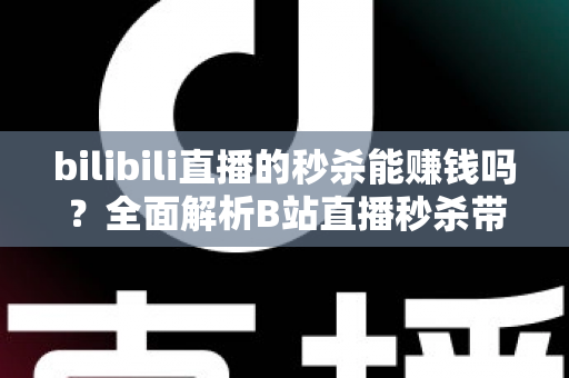 bilibili直播的秒杀能赚钱吗?全面解析B站直播秒杀带货的赚钱模式与实战攻略 bilibili直播的秒杀能赚钱吗?全面解析B站直播秒杀带货的赚钱模式与实战攻略