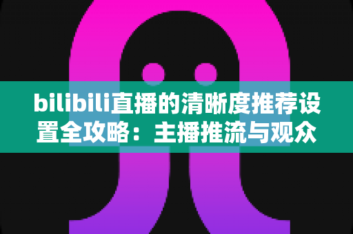 bilibili直播的清晰度推荐设置全攻略：主播推流与观众观看的双端画质优化指南