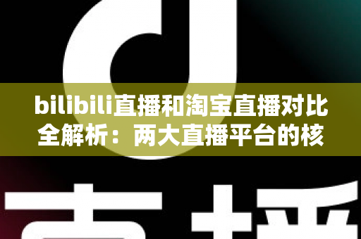 bilibili直播和淘宝直播对比全解析:两大直播平台的核心差异与选型指南 bilibili直播和淘宝直播对比全解析:两大直播平台的核心差异与选型指南