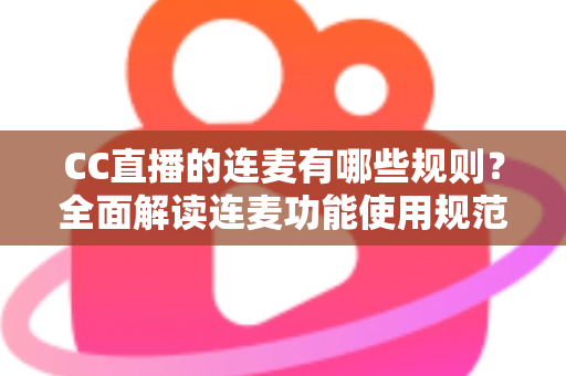 CC直播的连麦有哪些规则？全面解读连麦功能使用规范、注意事项与实用技巧，助你合规开播不踩雷