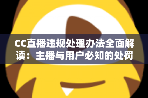 CC直播违规处理办法全面解读：主播与用户必知的处罚规则与合规运营指南