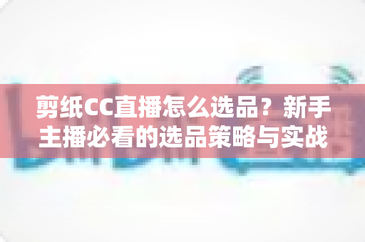剪纸CC直播怎么选品？新手主播必看的选品策略与实战全攻略