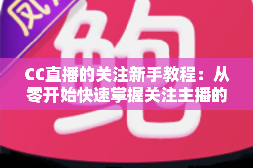 CC直播的关注新手教程：从零开始快速掌握关注主播的全部技巧与实用指南