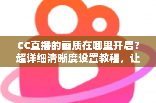 CC直播的画质在哪里开启?超详细清晰度设置教程,让你畅享极致观看体验 CC直播的画质在哪里开启?超详细清晰度设置教程,让你畅享极致观看体验