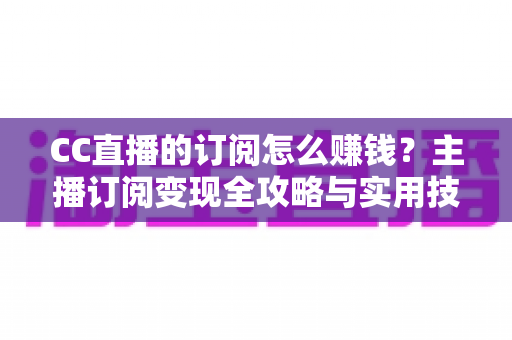 CC直播的订阅怎么赚钱?主播订阅变现全攻略与实用技巧解析 CC直播的订阅怎么赚钱?主播订阅变现全攻略与实用技巧解析