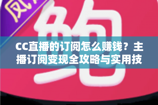 CC直播的订阅怎么赚钱?主播订阅变现全攻略与实用技巧解析 CC直播的订阅怎么赚钱?主播订阅变现全攻略与实用技巧解析