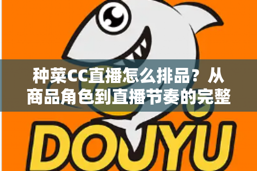 种菜CC直播怎么排品？从商品角色到直播节奏的完整排品实操指南