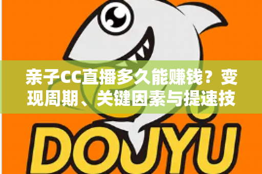 亲子CC直播多久能赚钱？变现周期、关键因素与提速技巧全解析