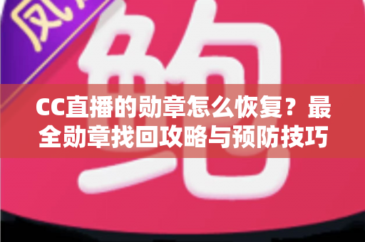 CC直播的勋章怎么恢复？最全勋章找回攻略与预防技巧详解