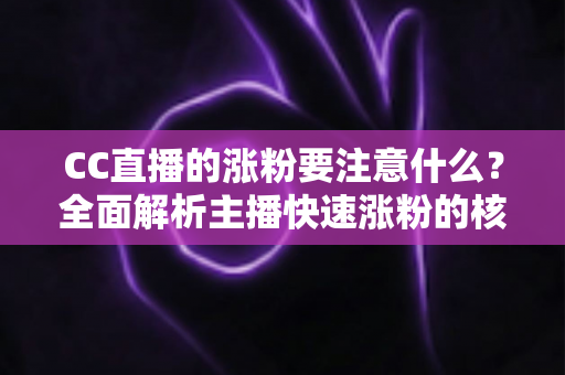 CC直播的涨粉要注意什么？全面解析主播快速涨粉的核心要点与避坑指南