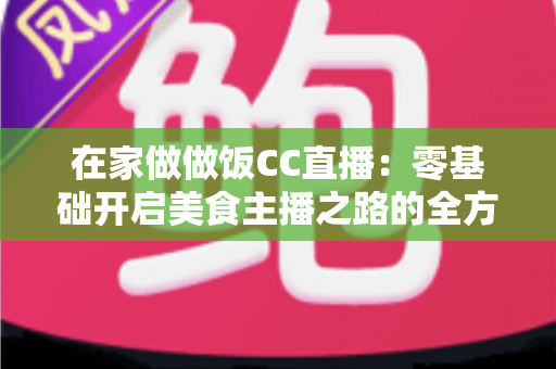 在家做做饭CC直播:零基础开启美食主播之路的全方位实战指南 在家做做饭CC直播:零基础开启美食主播之路的全方位实战指南