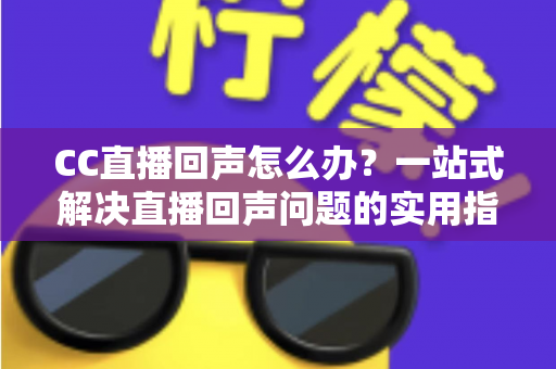 CC直播回声怎么办？一站式解决直播回声问题的实用指南与预防秘籍