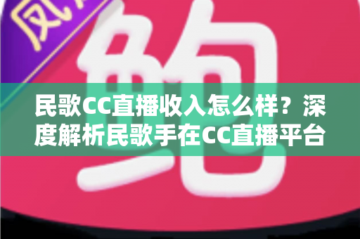 民歌CC直播收入怎么样?深度解析民歌手在CC直播平台的真实收益与赚钱技巧 民歌CC直播收入怎么样?深度解析民歌手在CC直播平台的真实收益与赚钱技巧