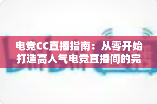 电竞CC直播指南:从零开始打造高人气电竞直播间的完整攻略 电竞CC直播指南:从零开始打造高人气电竞直播间的完整攻略
