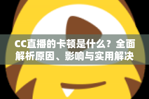 CC直播的卡顿是什么?全面解析原因、影响与实用解决方案 CC直播的卡顿是什么?全面解析原因、影响与实用解决方案
