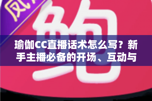 瑜伽CC直播话术怎么写?新手主播必备的开场、互动与成交全流程实战指南 瑜伽CC直播话术怎么写?新手主播必备的开场、互动与成交全流程实战指南