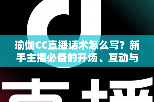 瑜伽CC直播话术怎么写?新手主播必备的开场、互动与成交全流程实战指南 瑜伽CC直播话术怎么写?新手主播必备的开场、互动与成交全流程实战指南