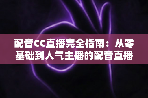 配音CC直播完全指南:从零基础到人气主播的配音直播进阶实战手册 配音CC直播完全指南:从零基础到人气主播的配音直播进阶实战手册
