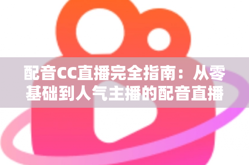 配音CC直播完全指南：从零基础到人气主播的配音直播进阶实战手册