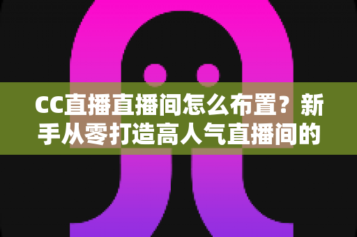 CC直播直播间怎么布置?新手从零打造高人气直播间的全攻略 CC直播直播间怎么布置?新手从零打造高人气直播间的全攻略