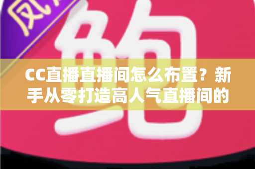 CC直播直播间怎么布置?新手从零打造高人气直播间的全攻略 CC直播直播间怎么布置?新手从零打造高人气直播间的全攻略