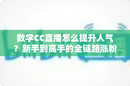 数学CC直播怎么提升人气?新手到高手的全链路涨粉实战指南 数学CC直播怎么提升人气?新手到高手的全链路涨粉实战指南