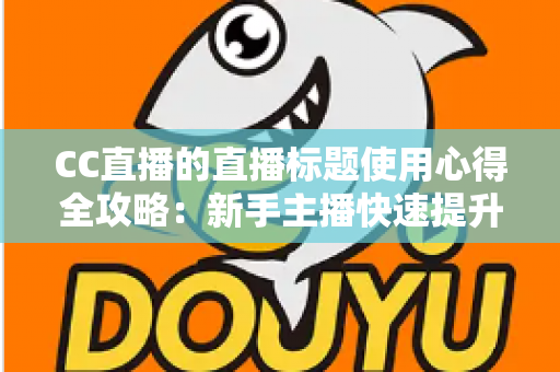 CC直播的直播标题使用心得全攻略：新手主播快速提升直播间人气与点击率的实战秘籍