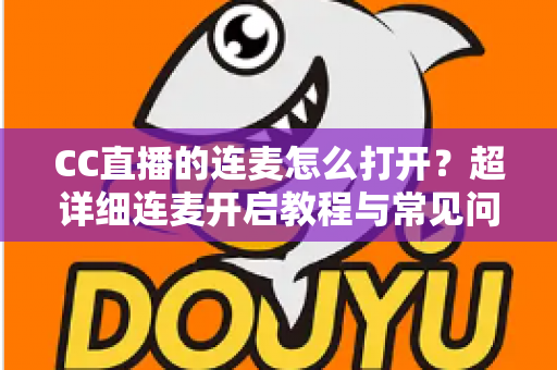 CC直播的连麦怎么打开？超详细连麦开启教程与常见问题全解析
