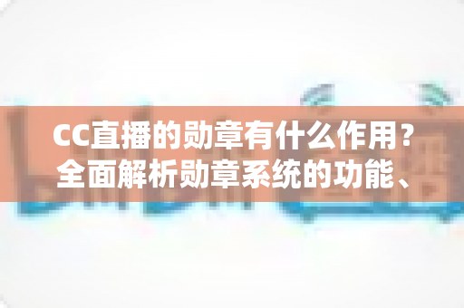 CC直播的勋章有什么作用？全面解析勋章系统的功能、价值与获取方法