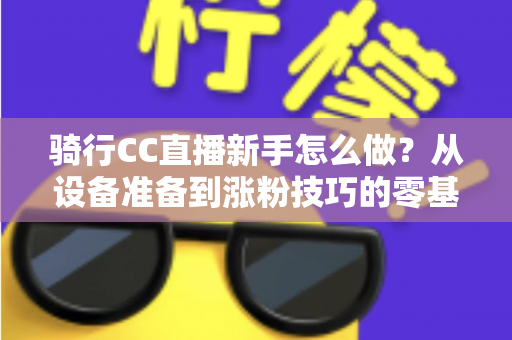 骑行CC直播新手怎么做?从设备准备到涨粉技巧的零基础实战全攻略 骑行CC直播新手怎么做?从设备准备到涨粉技巧的零基础实战全攻略