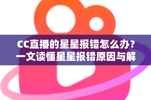 CC直播的星星报错怎么办?一文读懂星星报错原因与解决方法,快速恢复畅快观影体验 CC直播的星星报错怎么办?一文读懂星星报错原因与解决方法,快速恢复畅快观影体验