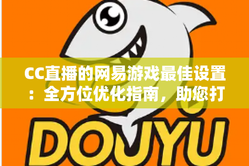 CC直播的网易游戏最佳设置:全方位优化指南,助您打造高清流畅的爆款直播间 CC直播的网易游戏最佳设置:全方位优化指南,助您打造高清流畅的爆款直播间