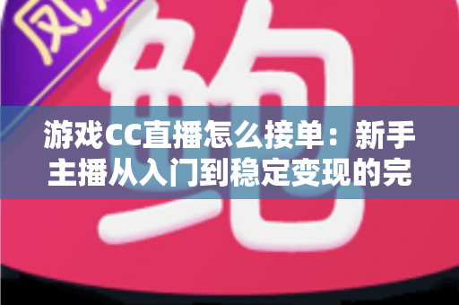 游戏CC直播怎么接单:新手主播从入门到稳定变现的完整实战攻略 游戏CC直播怎么接单:新手主播从入门到稳定变现的完整实战攻略