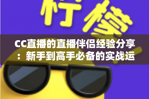 CC直播的直播伴侣经验分享:新手到高手必备的实战运营指南 CC直播的直播伴侣经验分享:新手到高手必备的实战运营指南