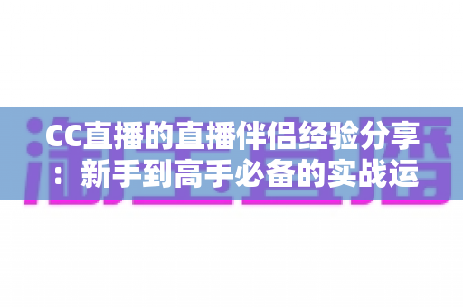 CC直播的直播伴侣经验分享：新手到高手必备的实战运营指南